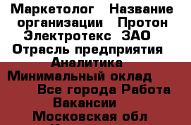 Маркетолог › Название организации ­ Протон-Электротекс, ЗАО › Отрасль предприятия ­ Аналитика › Минимальный оклад ­ 18 000 - Все города Работа » Вакансии   . Московская обл.,Климовск г.